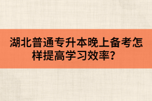 湖北普通專升本晚上備考怎樣提高學(xué)習(xí)效率？