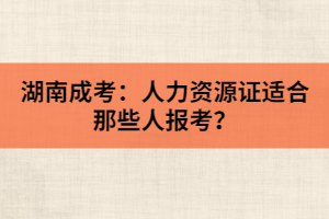 湖南成考：人力資源證適合那些人報(bào)考？
