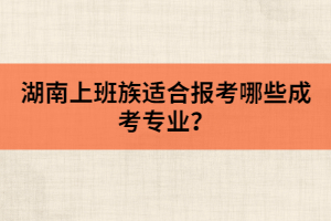 湖南上班族適合報(bào)考哪些成考專業(yè)？