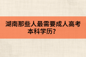 湖南那些人最需要成人高考本科學(xué)歷？