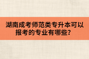 湖南成考師范類專升本可以報(bào)考的專業(yè)有哪些？