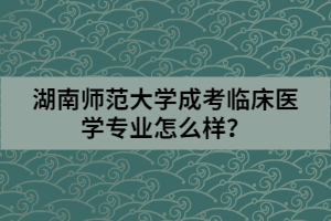湖南師范大學(xué)成考臨床醫(yī)學(xué)專業(yè)怎么樣？
