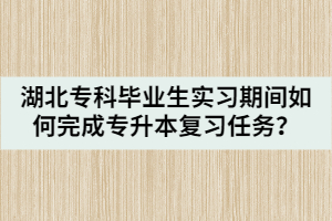 湖北專科畢業(yè)生實習(xí)期間如何完成專升本復(fù)習(xí)任務(wù)？