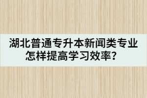 湖北普通專升本新聞?lì)悓I(yè)怎樣提高學(xué)習(xí)效率？