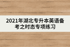 2021年湖北專升本英語備考之時(shí)態(tài)專項(xiàng)練習(xí)(下)