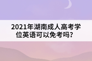 2021年湖南成人高考學(xué)位英語可以免考嗎？