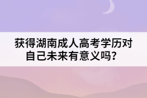 獲得湖南成人高考學(xué)歷對自己未來有意義嗎？