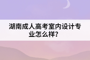 湖南成人高考室內(nèi)設(shè)計(jì)專業(yè)怎么樣？