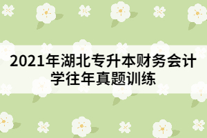 2021年湖北專升本財務(wù)會計學(xué)往年真題訓(xùn)練(一)