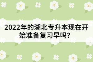 2022年的湖北專升本現(xiàn)在開始準(zhǔn)備復(fù)習(xí)早嗎？