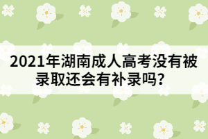 2021年湖南成人高考沒有被錄取還會有補錄嗎？