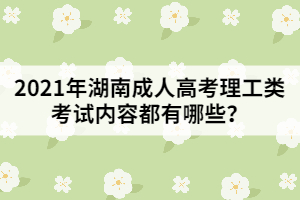 2021年湖南成人高考理工類考試內(nèi)容都有哪些？