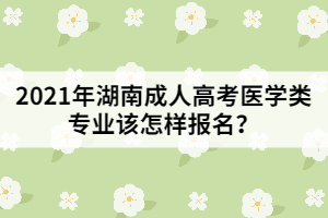 2021年湖南成人高考醫(yī)學(xué)類專業(yè)該怎樣報名？
