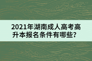 2021年湖南成人高考高升本報名條件有哪些?