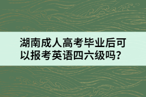 湖南成人高考畢業(yè)后可以報考英語四六級嗎？