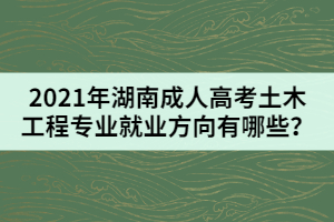 2021年湖南成人高考土木工程專業(yè)就業(yè)方向有哪些？