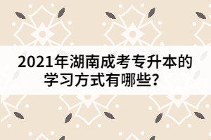2021年湖南成考專升本的學(xué)習(xí)方式有哪些？