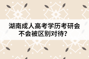 湖南成人高考學(xué)歷考研會(huì)不會(huì)被區(qū)別對(duì)待？