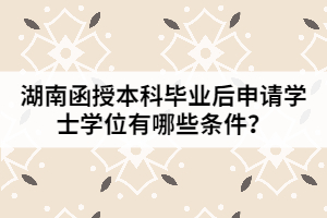 湖南函授本科畢業(yè)后申請(qǐng)學(xué)士學(xué)位有哪些條件？