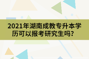2021年湖南成教專升本學(xué)歷可以報(bào)考研究生嗎？