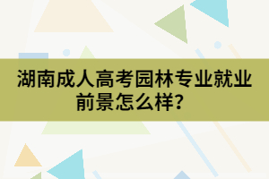 湖南成人高考園林專業(yè)就業(yè)前景怎么樣？