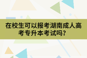 在校生可以報(bào)考湖南成人高考專(zhuān)升本考試嗎？