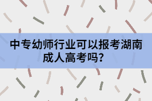 中專幼師行業(yè)可以報考湖南成人高考嗎？