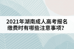 2021年湖南成人高考報(bào)名繳費(fèi)時(shí)有哪些注意事項(xiàng)？