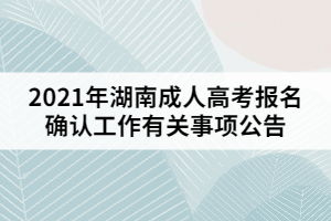 2021年湖南成人高考報名確認工作有關(guān)事項公告