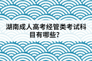 湖南成人高考經(jīng)管類考試科目有哪些？
