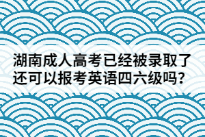 湖南成人高考已經(jīng)被錄取了還可以報考英語四六級嗎？