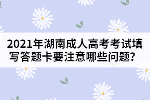 2021年湖南成人高考考試填寫答題卡要注意哪些問題？