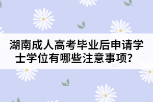 湖南成人高考畢業(yè)后申請學(xué)士學(xué)位有哪些注意事項？