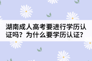 湖南成人高考要進(jìn)行學(xué)歷認(rèn)證嗎？為什么要進(jìn)行學(xué)歷認(rèn)證？