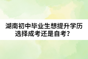湖南初中畢業(yè)生想提升學(xué)歷選擇成考還是自考？