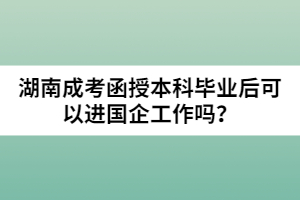 湖南成考函授本科畢業(yè)后可以進國企工作嗎？