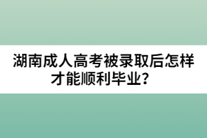 湖南成人高考被錄取后怎樣才能順利畢業(yè)？