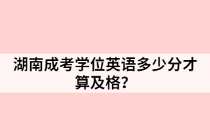 湖南成考學(xué)位英語多少分才算及格？