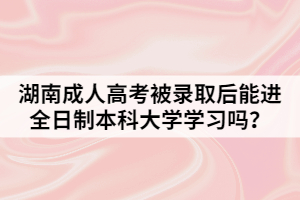 湖南成人高考被錄取后能進全日制本科大學(xué)學(xué)習嗎？