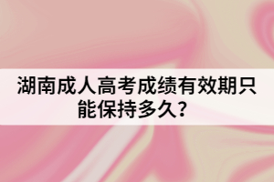 湖南成人高考成績有效期只能保持多久？