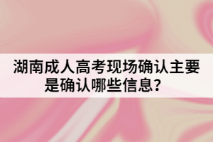 湖南成人高考現(xiàn)場(chǎng)確認(rèn)主要是確認(rèn)哪些信息？