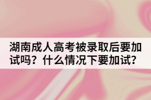 湖南成人高考被錄取后要加試嗎？什么情況下要加試？