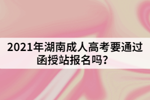 2021年湖南成人高考要通過(guò)函授站報(bào)名嗎？