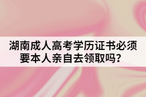 湖南成人高考學(xué)歷證書必須要本人親自去領(lǐng)取嗎？