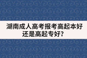 湖南成人高考報(bào)考高起本好還是高起專(zhuān)好？