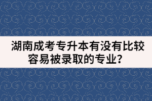 湖南成考專升本有沒有比較容易被錄取的專業(yè)？