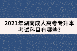 2021年湖南成人高考專(zhuān)升本考試科目有哪些?