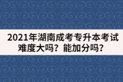 2021年湖南成考專升本考試難度大嗎？能加分嗎？