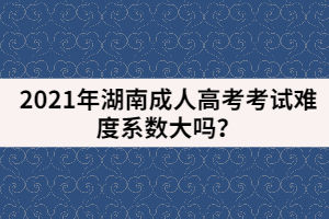2021年湖南成人高考考試難度系數(shù)大嗎？