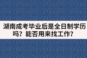 湖南成考畢業(yè)后是全日制學(xué)歷嗎？能否用來找工作？